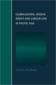 Title: Globalisation, Human Rights and Labour Law in Pacific Asia, Author: Anthony Woodiwiss