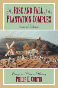 Title: The Rise and Fall of the Plantation Complex: Essays in Atlantic History / Edition 2, Author: Philip D. Curtin