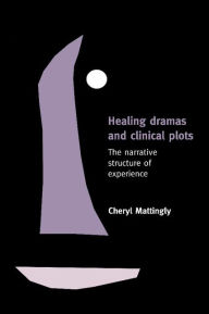 Title: Healing Dramas and Clinical Plots: The Narrative Structure of Experience, Author: Cheryl Mattingly