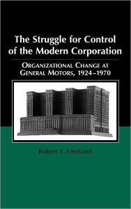 Title: The Struggle for Control of the Modern Corporation: Organizational Change at General Motors, 1924-1970, Author: Robert F. Freeland