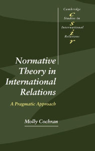 Title: Normative Theory in International Relations: A Pragmatic Approach, Author: Molly Cochran
