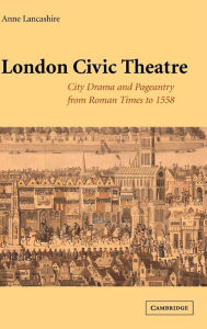 Title: London Civic Theatre: City Drama and Pageantry from Roman Times to 1558, Author: Anne Lancashire