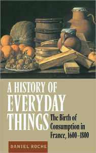 Title: A History of Everyday Things: The Birth of Consumption in France, 1600-1800, Author: Daniel Roche
