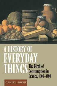 Title: A History of Everyday Things: The Birth of Consumption in France, 1600-1800 / Edition 1, Author: Daniel Roche