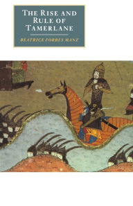 Title: The Rise and Rule of Tamerlane / Edition 1, Author: Beatrice Forbes Manz