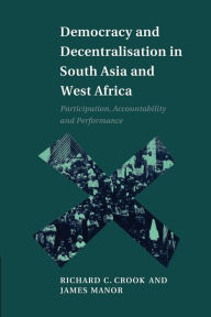 Title: Democracy and Decentralisation in South Asia and West Africa: Participation, Accountability and Performance, Author: Richard C. Crook
