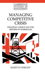 Title: Managing Competitive Crisis: Strategic Choice and the Reform of Workrules, Author: Martyn Wright