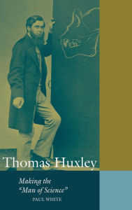 Title: Thomas Huxley: Making the 'Man of Science', Author: Paul White