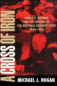 Title: A Cross of Iron: Harry S. Truman and the Origins of the National Security State, 1945-1954, Author: Michael J. Hogan