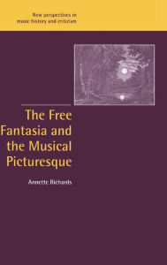 Title: The Free Fantasia and the Musical Picturesque, Author: Annette Richards