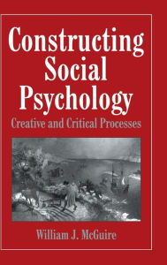 Title: Constructing Social Psychology: Creative and Critical Aspects, Author: William McGuire