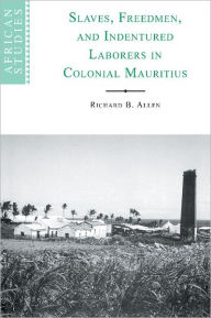 Title: Slaves, Freedmen and Indentured Laborers in Colonial Mauritius, Author: Richard B. Allen