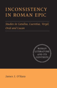 Title: Inconsistency in Roman Epic: Studies in Catullus, Lucretius, Vergil, Ovid and Lucan, Author: James J. O'Hara