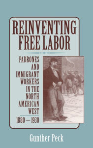 Title: Reinventing Free Labor: Padrones and Immigrant Workers in the North American West, 1880-1930, Author: Gunther Peck