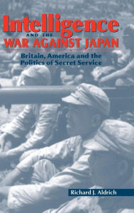 Title: Intelligence and the War against Japan: Britain, America and the Politics of Secret Service, Author: Richard J. Aldrich