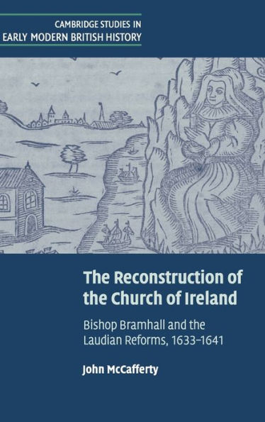 The Reconstruction of the Church of Ireland: Bishop Bramhall and the Laudian Reforms, 1633-1641