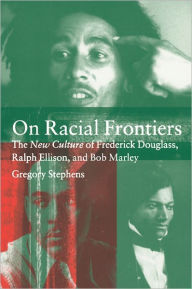 Title: On Racial Frontiers: The New Culture of Frederick Douglass, Ralph Ellison, and Bob Marley / Edition 1, Author: Gregory  Stephens