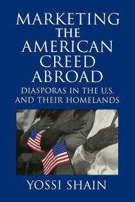 Title: Marketing the American Creed Abroad: Diasporas in the U.S. and their Homelands / Edition 1, Author: Yossi Shain