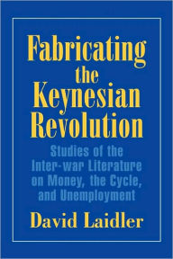 Title: Fabricating the Keynesian Revolution: Studies of the Inter-war Literature on Money, the Cycle, and Unemployment, Author: David Laidler
