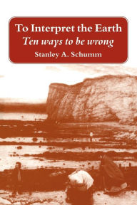 Title: To Interpret the Earth: Ten Ways to Be Wrong / Edition 1, Author: Stanley A. Schumm