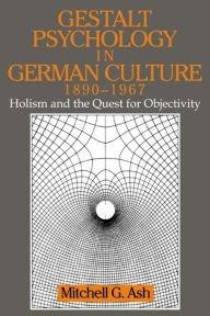 Title: Gestalt Psychology in German Culture, 1890-1967: Holism and the Quest for Objectivity, Author: Mitchell G. Ash