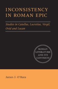 Title: Inconsistency in Roman Epic: Studies in Catullus, Lucretius, Vergil, Ovid and Lucan, Author: James J. O'Hara