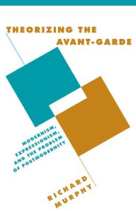Title: Theorizing the Avant-Garde: Modernism, Expressionism, and the Problem of Postmodernity, Author: Richard Murphy