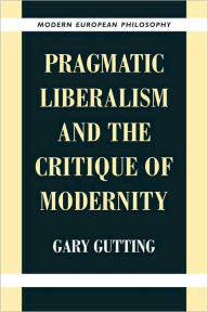 Title: Pragmatic Liberalism and the Critique of Modernity / Edition 1, Author: Gary Gutting