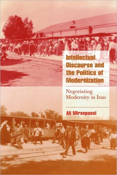 Intellectual Discourse and the Politics of Modernization: Negotiating Modernity in Iran