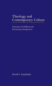 Title: Theology and Contemporary Culture: Liberation, Postliberal and Revisionary Perspectives, Author: David G. Kamitsuka