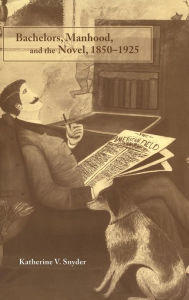 Title: Bachelors, Manhood, and the Novel, 1850-1925, Author: Katherine V. Snyder