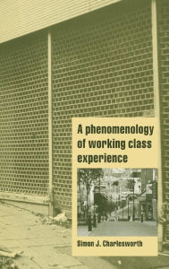 Title: A Phenomenology of Working-Class Experience, Author: Simon J. Charlesworth