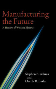 Title: Manufacturing the Future: A History of Western Electric, Author: Stephen B. Adams