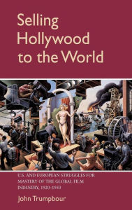 Title: Selling Hollywood to the World: US and European Struggles for Mastery of the Global Film Industry, 1920-1950, Author: John Trumpbour