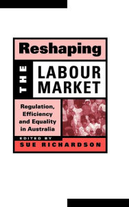 Title: Reshaping the Labour Market: Regulation, Efficiency and Equality in Australia, Author: Sue Richardson