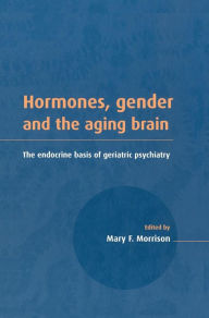 Title: Hormones, Gender and the Aging Brain: The Endocrine Basis of Geriatric Psychiatry / Edition 1, Author: Mary F. Morrison