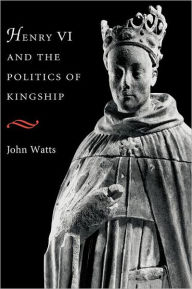 Title: Henry VI and the Politics of Kingship, Author: John Watts