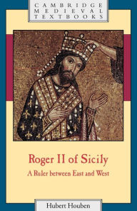 Title: Roger II of Sicily: A Ruler between East and West / Edition 1, Author: Hubert Houben