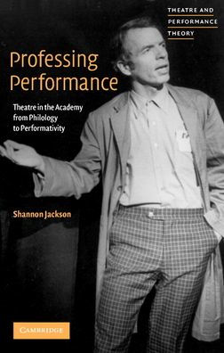 Professing Performance: Theatre in the Academy from Philology to Performativity