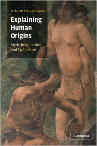 Title: Explaining Human Origins: Myth, Imagination and Conjecture / Edition 1, Author: Wiktor Stoczkowski