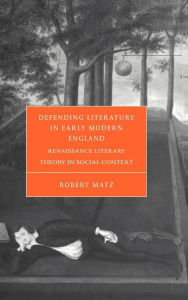 Title: Defending Literature in Early Modern England: Renaissance Literary Theory in Social Context, Author: Robert Matz