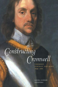 Title: Constructing Cromwell: Ceremony, Portrait, and Print 1645-1661, Author: Laura Lunger Knoppers