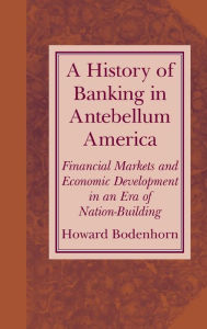 Title: A History of Banking in Antebellum America: Financial Markets and Economic Development in an Era of Nation-Building, Author: Howard  Bodenhorn