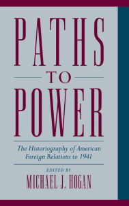 Title: Paths to Power: The Historiography of American Foreign Relations to 1941, Author: Michael J. Hogan