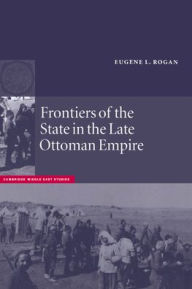 Title: Frontiers of the State in the Late Ottoman Empire: Transjordan, 1850-1921, Author: Eugene L. Rogan