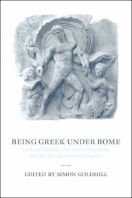 Title: Being Greek under Rome: Cultural Identity, the Second Sophistic and the Development of Empire, Author: Simon Goldhill