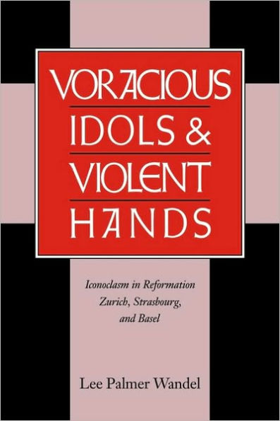 Voracious Idols and Violent Hands: Iconoclasm in Reformation Zurich, Strasbourg, and Basel / Edition 1