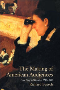 Title: The Making of American Audiences: From Stage to Television, 1750-1990 / Edition 1, Author: Richard Butsch