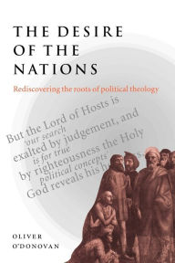 Title: The Desire of the Nations: Rediscovering the Roots of Political Theology, Author: Oliver O'Donovan