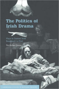 Title: The Politics of Irish Drama: Plays in Context from Boucicault to Friel / Edition 1, Author: Nicholas Grene